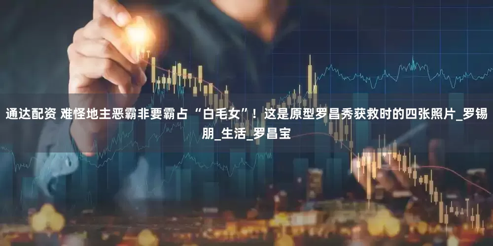 通达配资 难怪地主恶霸非要霸占 “白毛女”!这是原型罗昌秀获救时的四张照片_罗锡朋_生活_罗昌宝