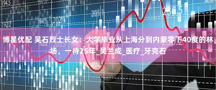 博星优配 吴石烈士长女:大学毕业从上海分到内蒙零下40度的林场,一待25年_吴兰成_医疗_牙克石
