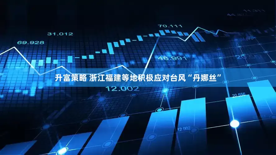升富策略 浙江福建等地积极应对台风“丹娜丝”