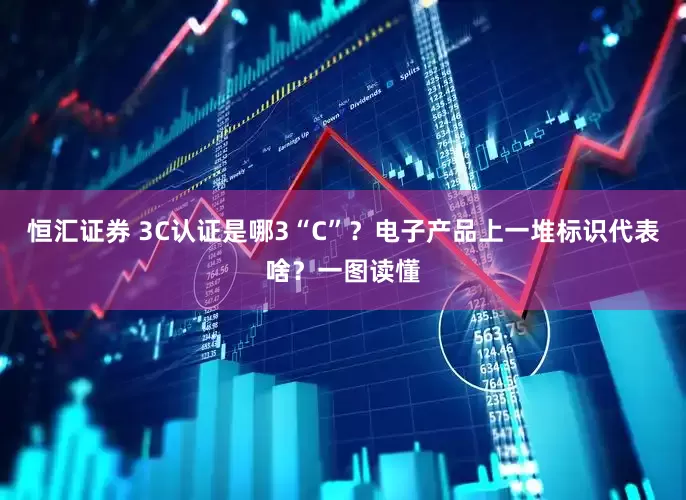 恒汇证券 3C认证是哪3“C”？电子产品上一堆标识代表啥？一图读懂