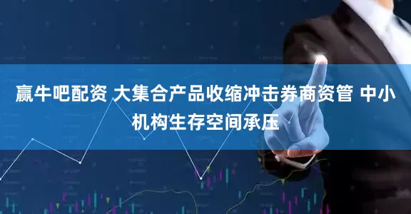 赢牛吧配资 大集合产品收缩冲击券商资管 中小机构生存空间承压