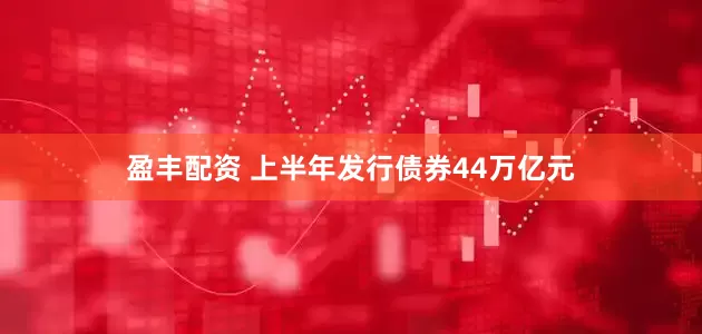 盈丰配资 上半年发行债券44万亿元