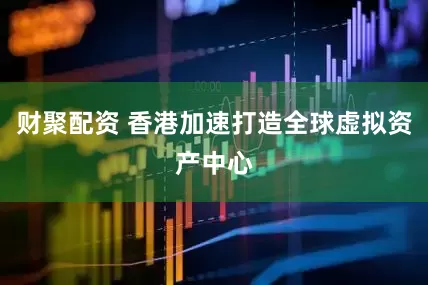 财聚配资 香港加速打造全球虚拟资产中心