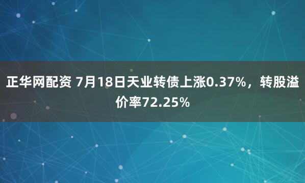正华网配资 7月18日天业转债上涨0.37%,转股溢价率72.25%