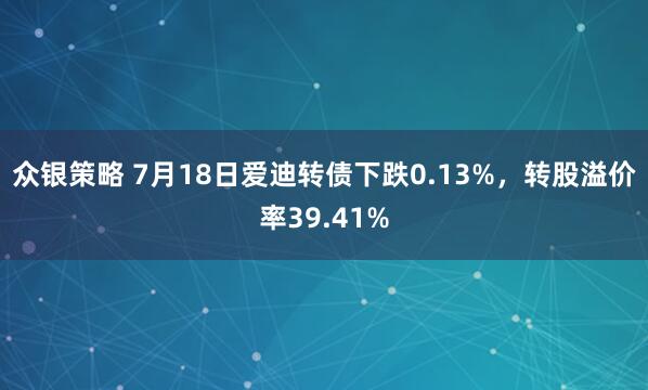 众银策略 7月18日爱迪转债下跌0.13%,转股溢价率39.41%