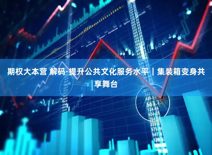 期权大本营 解码·提升公共文化服务水平|集装箱变身共享舞台