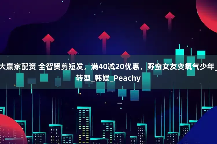 大赢家配资 全智贤剪短发,满40减20优惠,野蛮女友变氧气少年_转型_韩娱_Peachy
