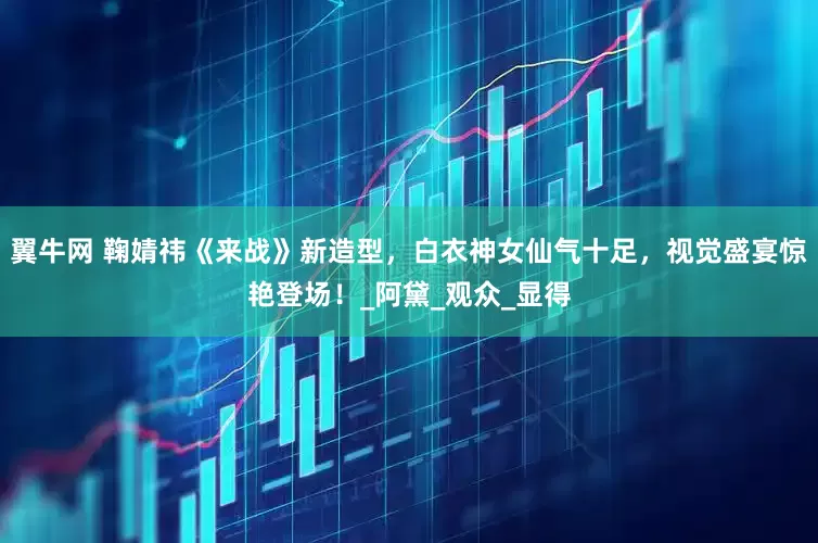 翼牛网 鞠婧祎《来战》新造型,白衣神女仙气十足,视觉盛宴惊艳登场!_阿黛_观众_显得