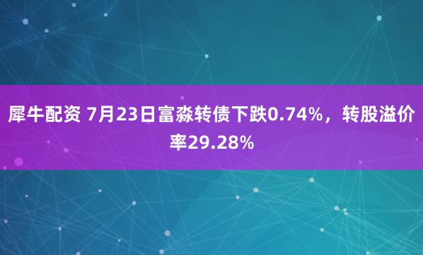 犀牛配资 7月23日富淼转债下跌0.74%,转股溢价率29.28%