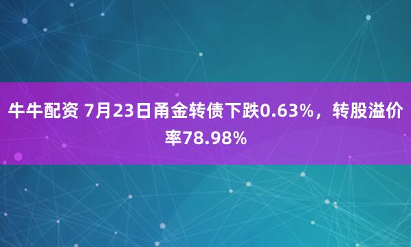 牛牛配资 7月23日甬金转债下跌0.63%,转股溢价率78.98%
