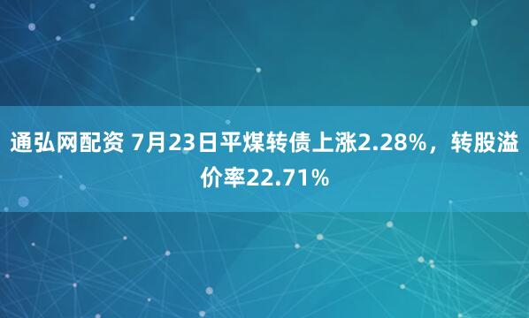 通弘网配资 7月23日平煤转债上涨2.28%,转股溢价率22.71%