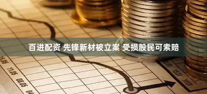 百进配资 先锋新材被立案 受损股民可索赔