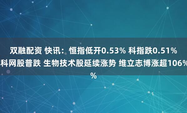 双融配资 快讯：恒指低开0.53% 科指跌0.51% 科网股普跌 生物技术股延续涨势 维立志博涨超106%