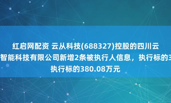 红启网配资 云从科技(688327)控股的四川云从天府人工智能科技有限公司新增2条被执行人信息,执行标的380.08万元