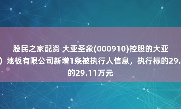 股民之家配资 大亚圣象(000910)控股的大亚(江苏)地板有限公司新增1条被执行人信息,执行标的29.11万元