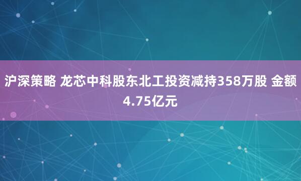 沪深策略 龙芯中科股东北工投资减持358万股 金额4.75亿元