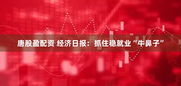 唐股盈配资 经济日报:抓住稳就业“牛鼻子”