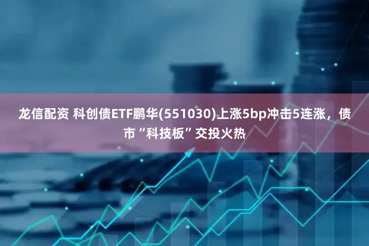 龙信配资 科创债ETF鹏华(551030)上涨5bp冲击5连涨,债市“科技板”交投火热