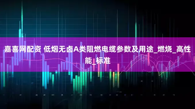 嘉喜网配资 低烟无卤A类阻燃电缆参数及用途_燃烧_高性能_标准