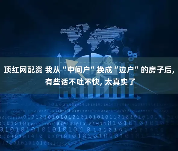 顶红网配资 我从“中间户”换成“边户”的房子后, 有些话不吐不快, 太真实了