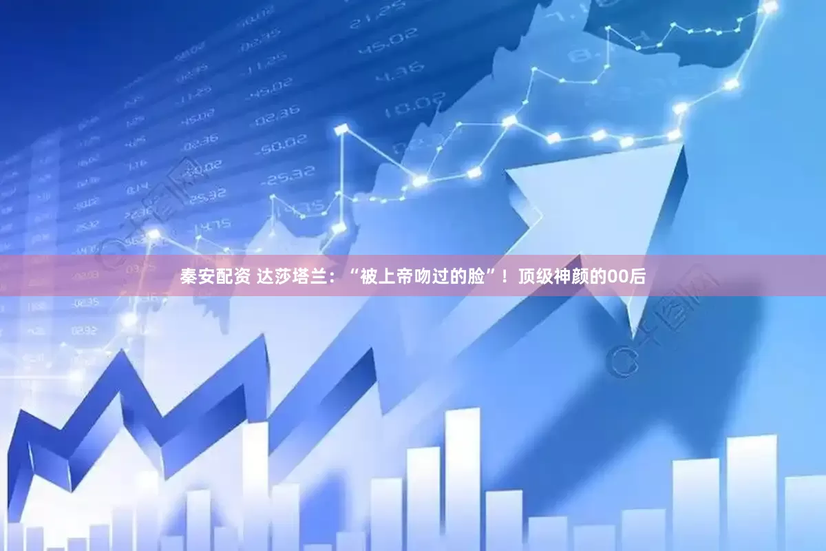 秦安配资 达莎塔兰:“被上帝吻过的脸”!顶级神颜的00后