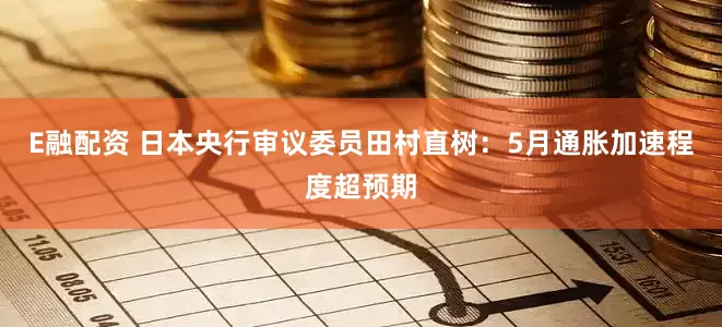 E融配资 日本央行审议委员田村直树：5月通胀加速程度超预期