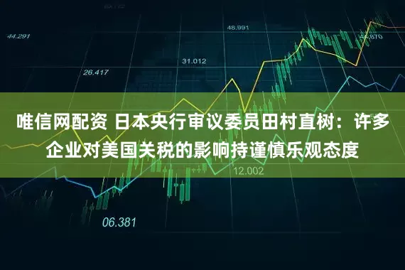 唯信网配资 日本央行审议委员田村直树：许多企业对美国关税的影响持谨慎乐观态度