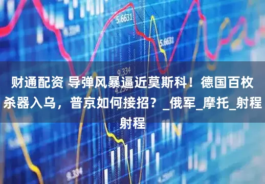 财通配资 导弹风暴逼近莫斯科!德国百枚杀器入乌,普京如何接招?_俄军_摩托_射程